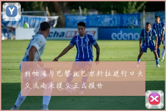 利物浦与巴黎就巴尔科拉进行口头交流尚未提交正式报价