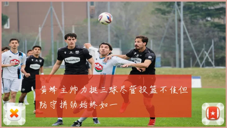 黄蜂主帅力挺三球尽管投篮不佳但防守拼劲始终如一