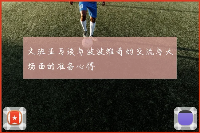 文班亚马谈与波波维奇的交流与大场面的准备心得