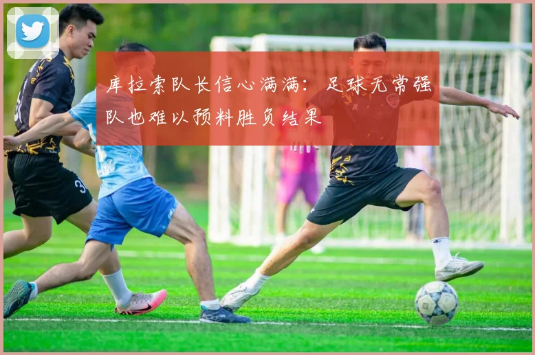 库拉索队长信心满满：足球无常强队也难以预料胜负结果
