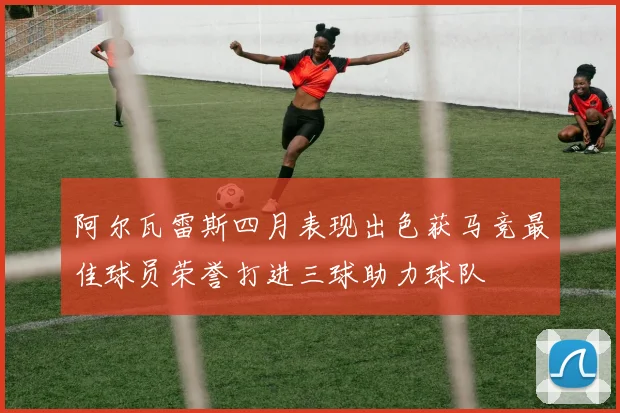 阿尔瓦雷斯四月表现出色获马竞最佳球员荣誉打进三球助力球队