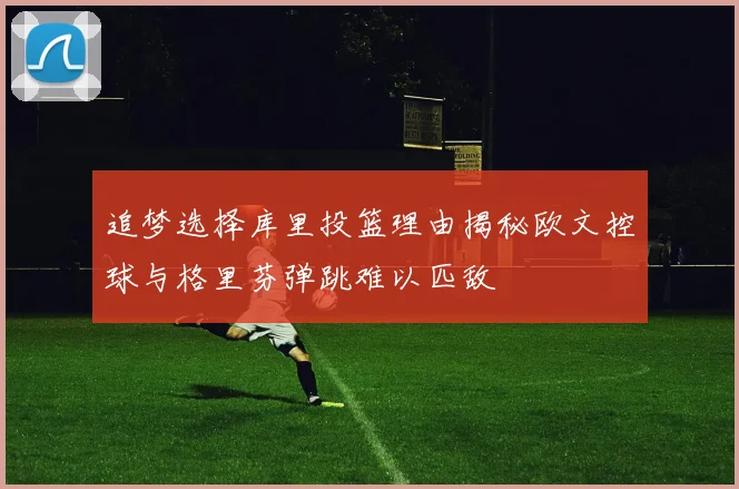 追梦选择库里投篮理由揭秘欧文控球与格里芬弹跳难以匹敌