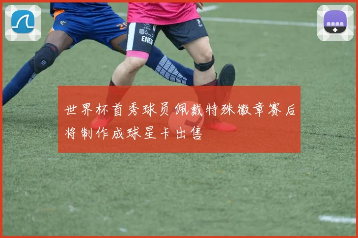 世界杯首秀球员佩戴特殊徽章赛后将制作成球星卡出售