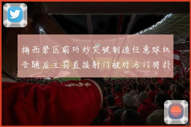 梅西禁区前巧妙突破制造任意球机会随后主罚直接射门被对方门将扑出
