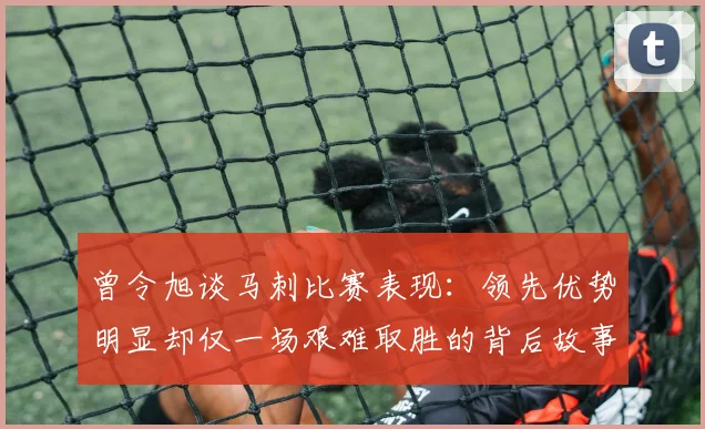 曾令旭谈马刺比赛表现：领先优势明显却仅一场艰难取胜的背后故事