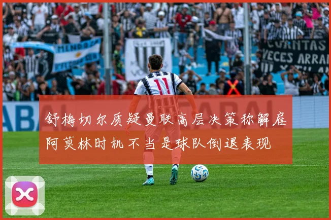 舒梅切尔质疑曼联高层决策称解雇阿莫林时机不当是球队倒退表现