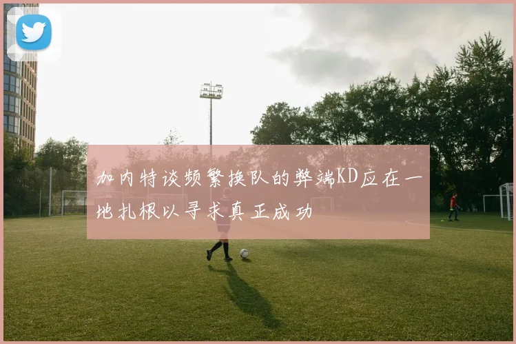 加内特谈频繁换队的弊端KD应在一地扎根以寻求真正成功