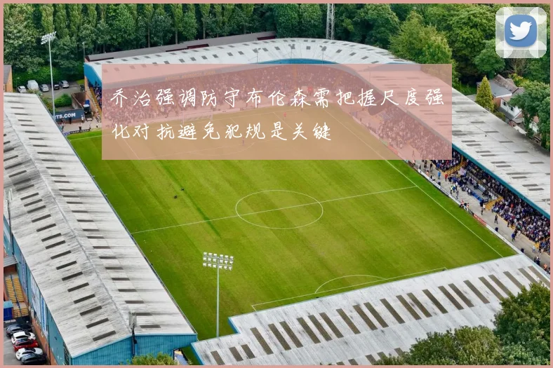 乔治强调防守布伦森需把握尺度强化对抗避免犯规是关键