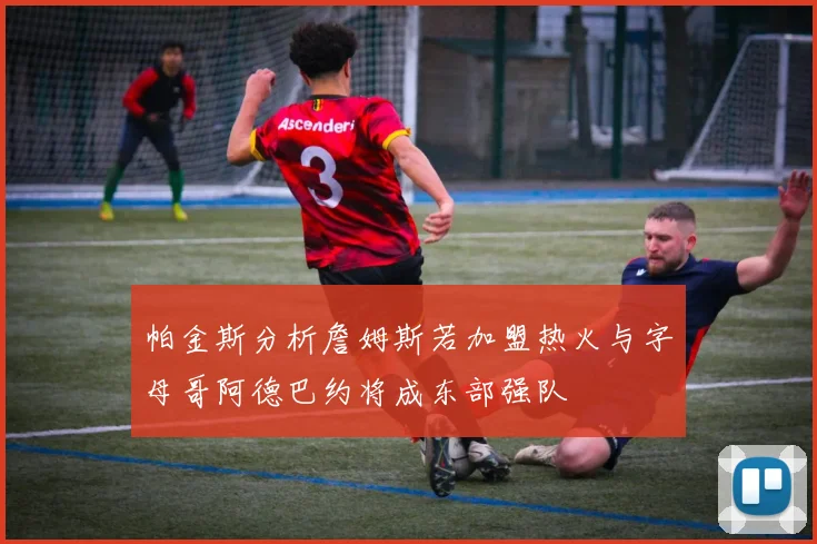 帕金斯分析詹姆斯若加盟热火与字母哥阿德巴约将成东部强队