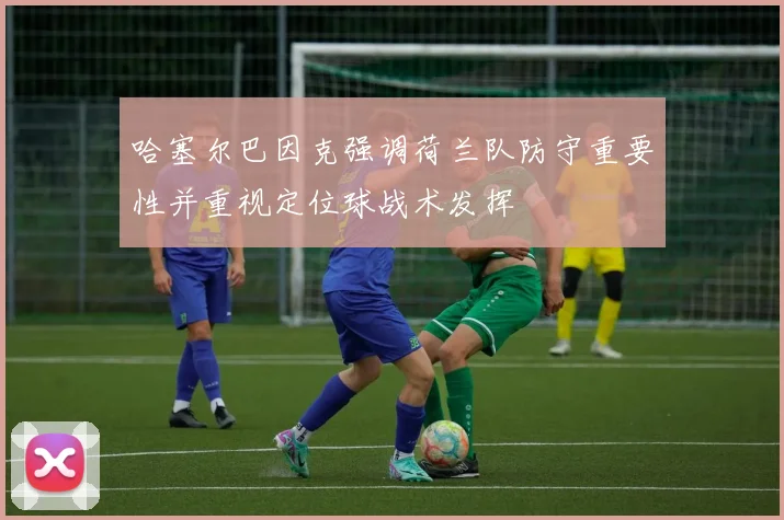 哈塞尔巴因克强调荷兰队防守重要性并重视定位球战术发挥