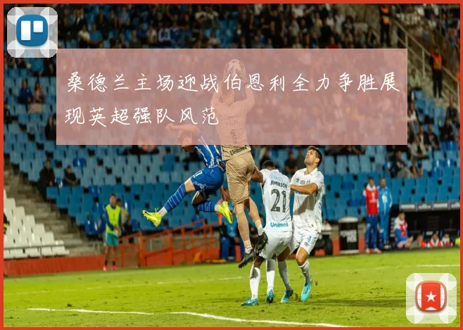 桑德兰主场迎战伯恩利全力争胜展现英超强队风范