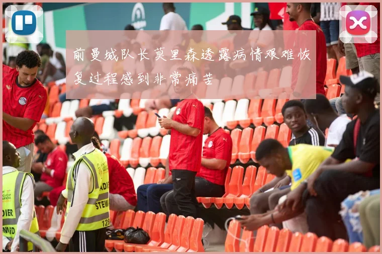 前曼城队长莫里森透露病情艰难恢复过程感到非常痛苦
