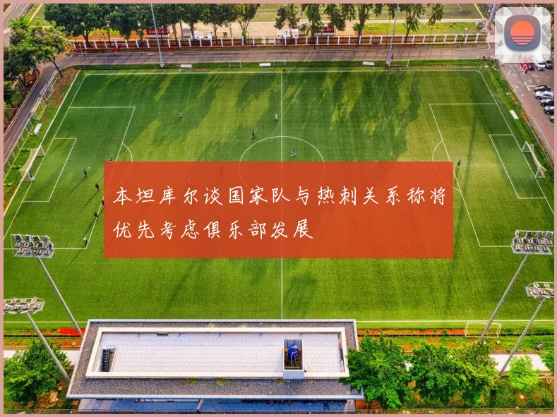 本坦库尔谈国家队与热刺关系称将优先考虑俱乐部发展