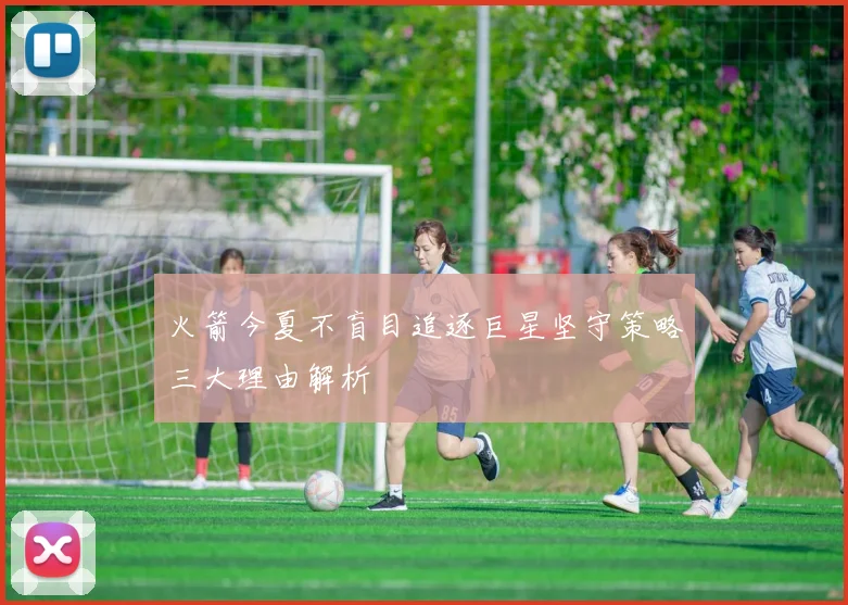 火箭今夏不盲目追逐巨星坚守策略三大理由解析