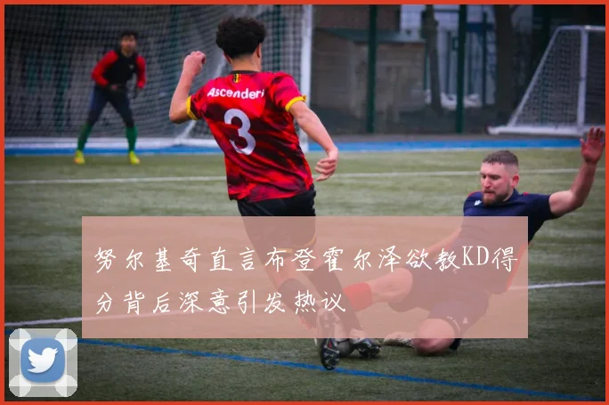 努尔基奇直言布登霍尔泽欲教KD得分背后深意引发热议