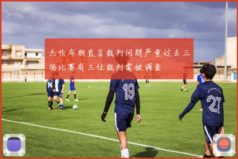 杰伦布朗直言裁判问题严重过去三场比赛有三位裁判需被调查