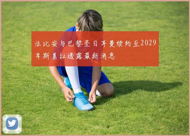 法比安与巴黎圣日耳曼续约至2029年斯基拉透露最新消息